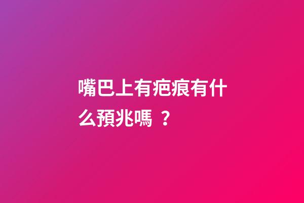嘴巴上有疤痕有什么預兆嗎？